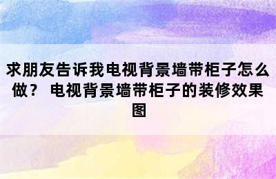 求朋友告诉我电视背景墙带柜子怎么做？ 电视背景墙带柜子的装修效果图